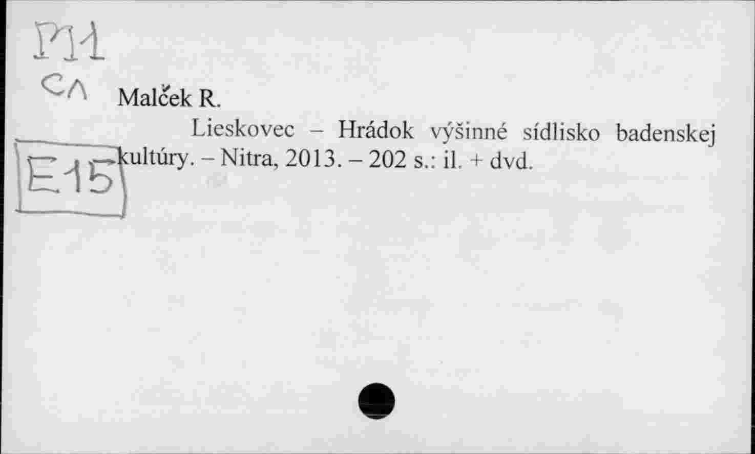 ﻿m
MalcekR.
Lieskovec - Hrâdok vysinné sfdlisko badenskej —’ JT^kultury. - Nitra, 2013. - 202 s.: il. + dvd.